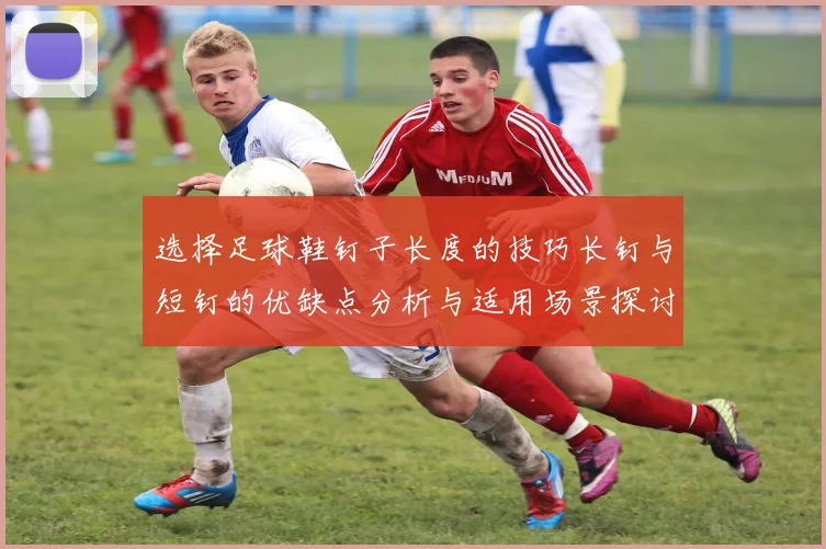 选择足球鞋钉子长度的技巧长钉与短钉的优缺点分析与适用场景探讨