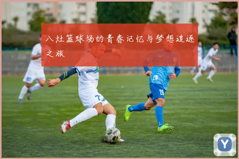 八灶篮球场的青春记忆与梦想追逐之旅