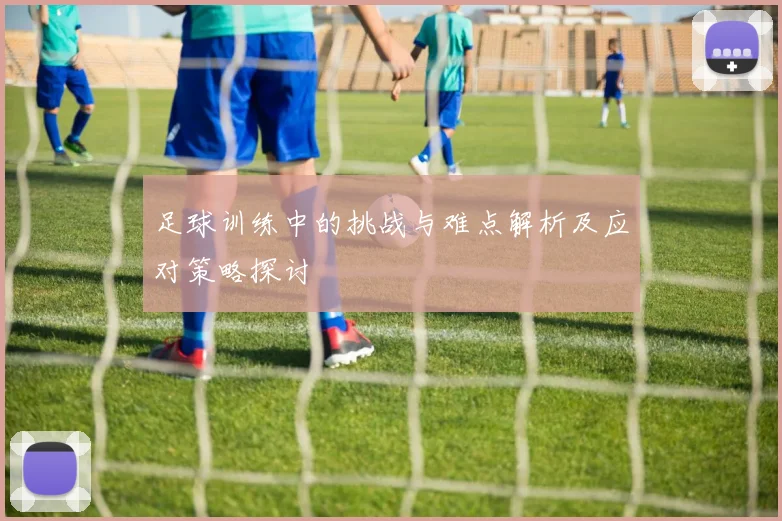 足球训练中的挑战与难点解析及应对策略探讨