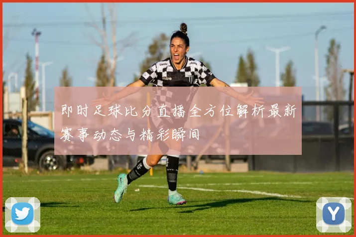 即时足球比分直播全方位解析最新赛事动态与精彩瞬间