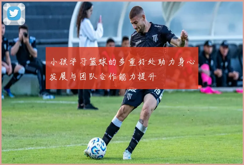 小孩学习篮球的多重好处助力身心发展与团队合作能力提升