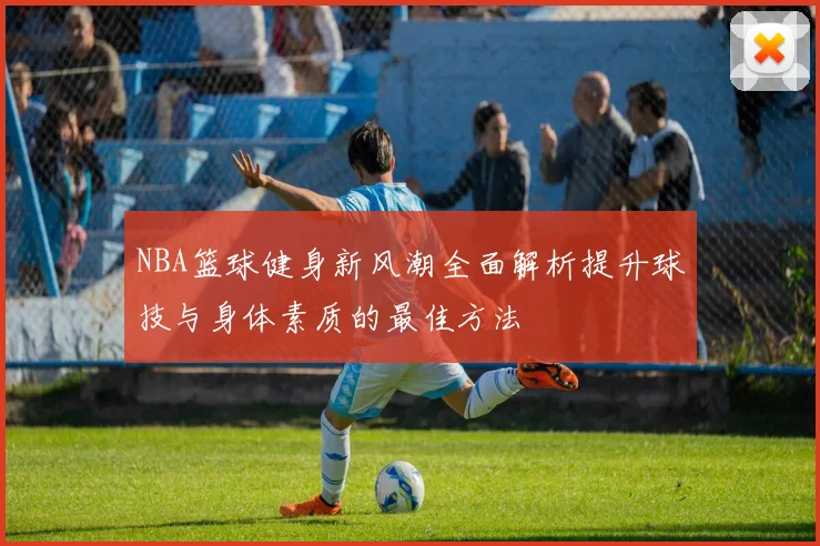 NBA篮球健身新风潮全面解析提升球技与身体素质的最佳方法