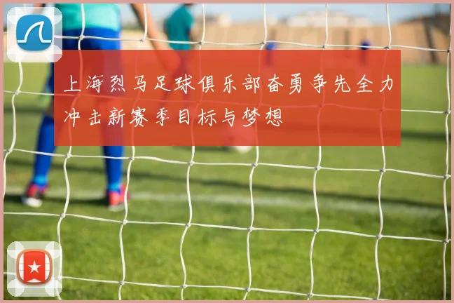 上海烈马足球俱乐部奋勇争先全力冲击新赛季目标与梦想