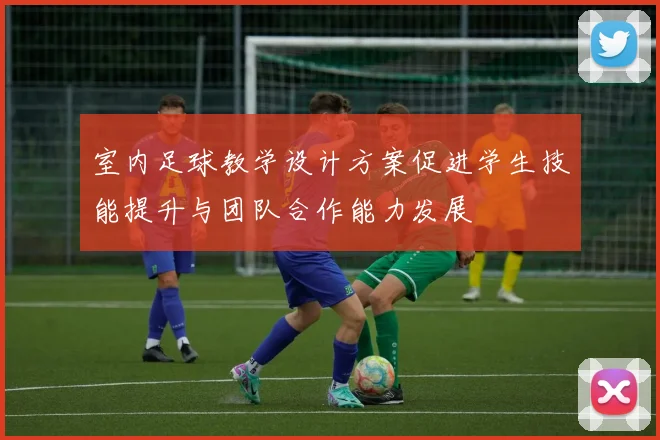 室内足球教学设计方案促进学生技能提升与团队合作能力发展